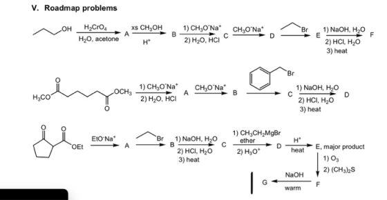 V. Roadmap problems 1) CH30Na B H2CrO xs CH3OH A CH3O Na D OH 1) NaOH, H2O E 2) HCl, H20 3) heat Br F H2O, acetone 2) H20, Н
