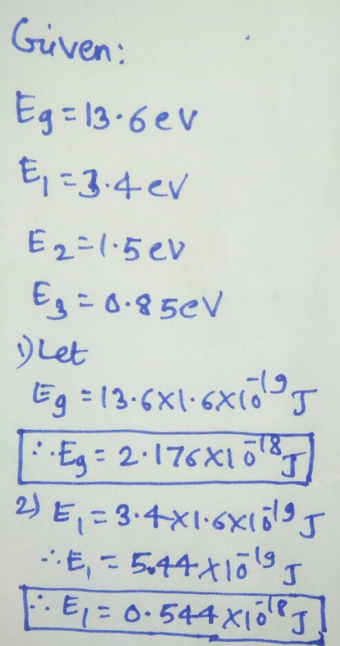 Given: Eg=13.6ev E,=3.4ev E2=1.5 ev Eg=8.85eV 1) Let Eg = 13.681.6x10ls ::Eg = 2.176X1518] 2) E, = 3.4x16xlolos E,= 5,44x10ls