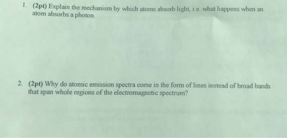1. (2pt) Explain the mechanism by which atoms absorb light, i.e. what happens when an atom absorbs a photon. 2. (2pt) Why do