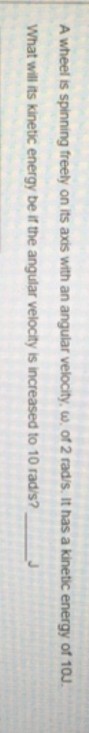 Awheel is spinning freely on its axes with an angular velocity. ω·of2radis it has a kinetic energy of 10. What will its kinetic energy be if the angular velocity is increased to 10 rad/s?