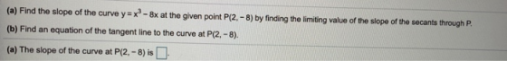 (a) Find the slope of the curve y = x - 8x at the given point P(2. - 8) by finding the limiting value of the slope of the sec