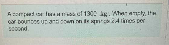 A compact car has a mass of 1300 kg . When empty, the car bounces up and down on its springs 2.4 times per second.