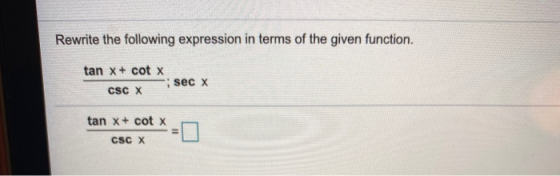 Rewrite the following expression in terms of the given function. tan x + cotx secx CSC X tan x + cotx CSC X
