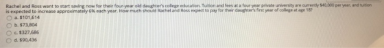Rachel and Ross want to start saving now for their four-year old daughters college education. Tuition and fees at a four-yea