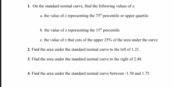 1. On the standard normal curve, find the following values of z. a. the value of z representing the 75th percentile or upper