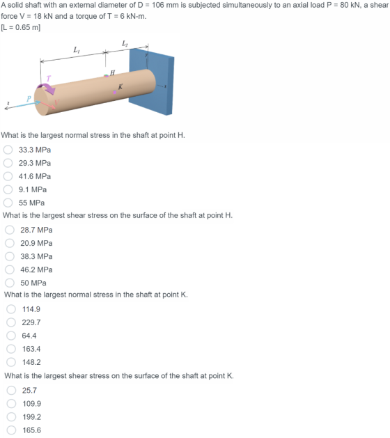 A solid shaft with an external diameter of D = 106 mm is subjected simultaneously to an axial load P = 80 kN, a shear force V