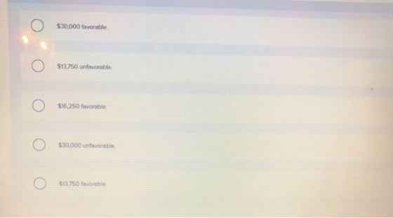 Ο $30,000 favorable Ο $13.750 unfavorable, Ο Ο S16,250 favorable. Ο S30,000 unfavorable, Ο S13,750 favorable,
