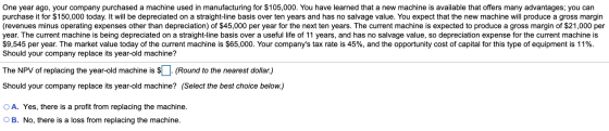 One year ago, your company purchased a machine used in manufacturing for $105,000. You have learned that a new machine is ava