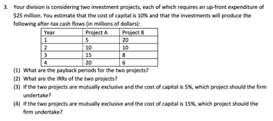 3. Your division is considering two investment projects, each of which requires an up-front expenditure of $25 million. You e