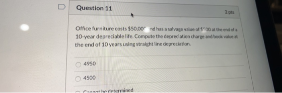Question 11 2 pts Office furniture costs $50,000 and has a salvage value of $500 at the end of a 10-year depreciable life. Co
