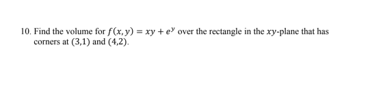 10. Find the volume for f(x, y) = xy + ey over the rectangle in the xy-plane that has corners at (3,1) and (4,2).