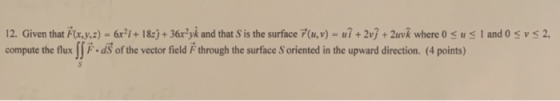 12. Given that F(x,y,z) = 6x?i + 1829 + 36x?yk and that S is the surface 7(u, v) = ui + 2vſ + Zuvk where 0 su s 1 and 0 sv<2,