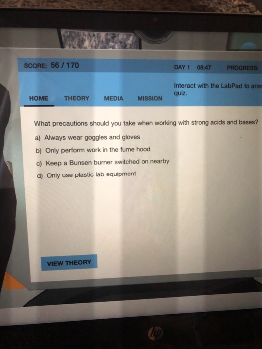 SCORE: 56 / 170 DAY 1 08:47 PROGRESS: Interact with the LabPad to ans quiz. HOME THEORY MEDIA MISSION What precautions should