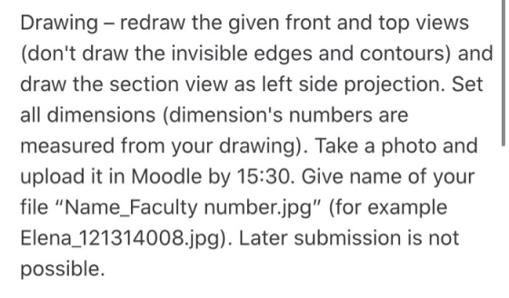 Drawing - redraw the given front and top views (dont draw the invisible edges and contours) and draw the section view as lef