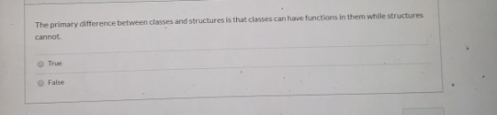 The primary difference between classes and structures is that classes can have functions in them while structures cannot. O T