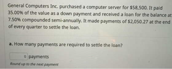General Computers Inc. purchased a computer server for $58,500. It paid 35.00% of the value as a down payment and received a