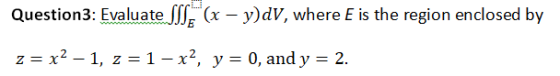 Question3: Evaluate SSE (x - y)dv, where E is the region enclosed by z= x2 – 1, z = 1 - x2, y = 0, and y = 2.