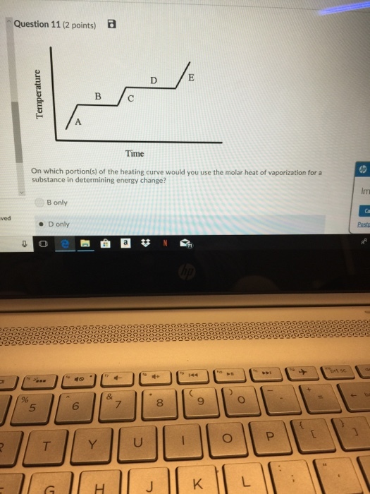 Question 11 (2 points) EB Time On which portion(s) of the heating curve would you use the molar heat of vaporization for a substance in determining energy change? B only Donly 6 7 8