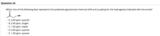 Question 24 Which one of the following best represents the predicted approximate chemical shift and coupling for the hydrogen