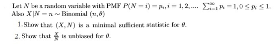 Let N be a random variable with PMF P(N Also XINnBinomial (n, 0) i) Pi, i-1, 2, il pi -1,0 Pi 1. I. Show that (X,N) is a minimal sufficient statistic for θ. 2. Show that is unbiased for θ.