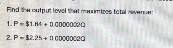 Find the output level that maximizes total revenue: 1. P = $1.64 + 0.00000020 2. P = $2.25 + 0.00000020