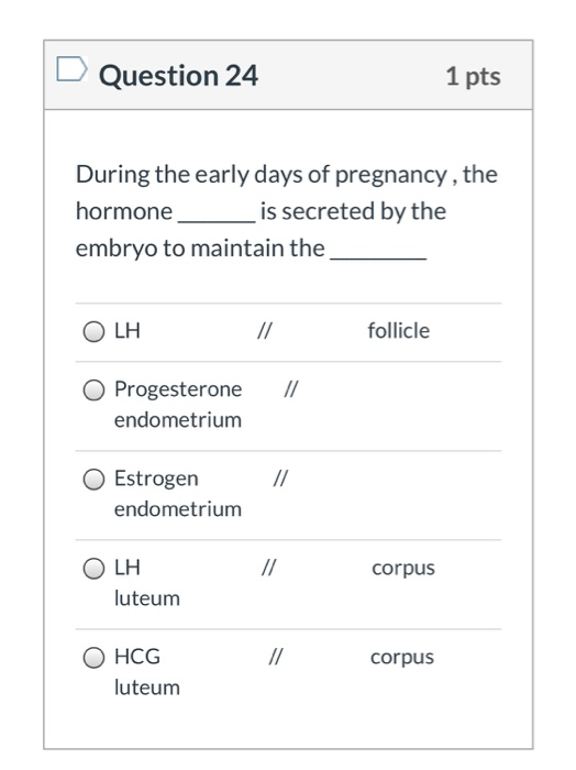 Question 24 1 pts During the early days of pregnancy, the hormone is secreted by the embryo to maintain the LH // follicle //