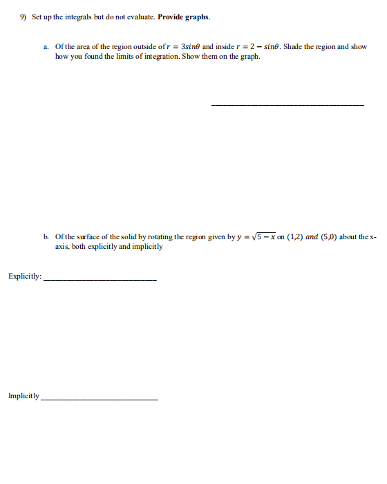 9) Set up the integrals but do not evaluate. Provide graphs. a. Of the area of the region outside ofr = 3sine and inside r =