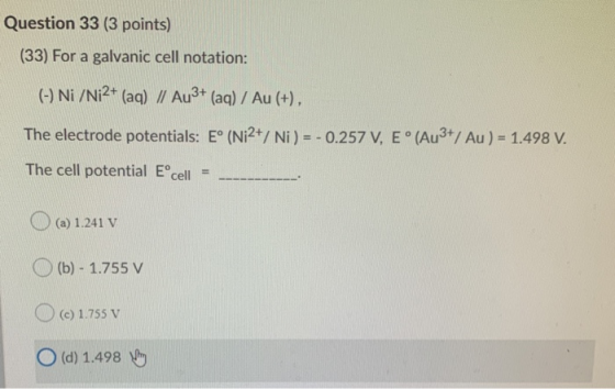 Question 33 (3 points) (33) For a galvanic cell notation: (-) Ni /Ni2+ (aq) // Au3+ (aq) / Au (+), The electrode potentials: