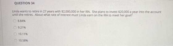 QUESTION 34 Linda wants to retire in 27 years with $2,000,000 in her IRA. She plans to invest $20,000 a year into the account