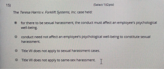 15) (Select 1)2pts) The Teresa Harris v. Forklift Systems, Inc. case held: for there to be sexual harassment, the conduct mus