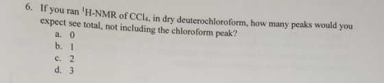 you ran H-NMR of CCla, in dry deuterochloroform, how many peaks would you expect see total, not including the chloroform pea