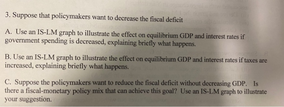 3. Suppose that policymakers want to decrease the fiscal deficit A. Use an IS-LM graph to illustrate the effect on equilibriu
