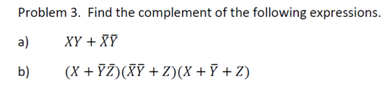 Problem 3. Find the complement of the following expressions. a) XY + XY b) (X + YZ)(XỸ + z)(X + Y + Z)