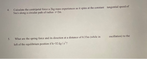 4. Calculate the centripetal force a 2kg mass experiences as it spins at the constant tangential speed of 5m/s along a circul