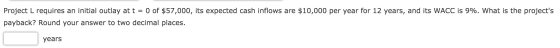 Project L requires an initial outlay at t = 0 of $57,000, its expected cash inflows are $10,000 per year for 12 years, and it