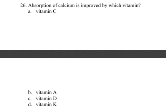 26. Absorption of calcium is improved by which vitamin? a. vitamin C b. vitamin A c. vitamin D d. vitamin K