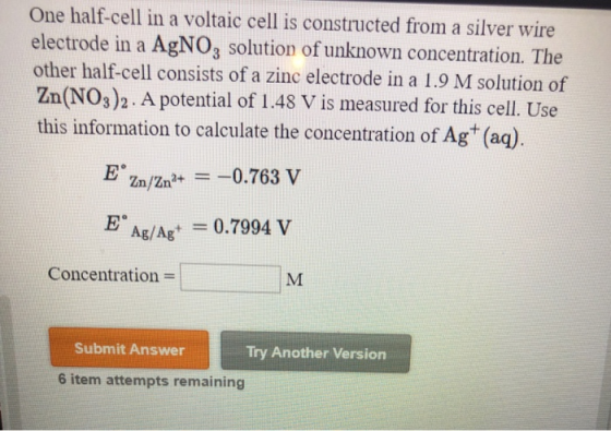 One half-cell in a voltaic cell is constructed from a silver wire electrode in a AgNO3 solution of unknown concentration. The