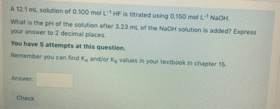 A 12.1 ml solution of 0.100 mol L- HF is titrated using 0.150 mol L- NaOH. What is the pH of the solution after 3.23 mL of t
