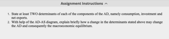 Assignment Instructions 1. State at least TWO determinants of each of the components of the AD, namely consumption, investmen