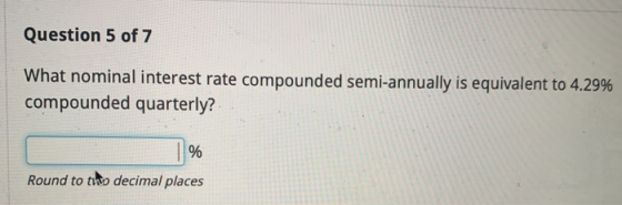 Question 5 of 7 What nominal interest rate compounded semi-annually is equivalent to 4.29% compounded quarterly? Round to tud
