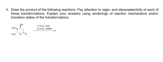 4. Draw the product of the following reactions. Pay attention to regio- and stereoselectivity of each of these transformations. Explain your answers using renderings of reaction mechanisms and/or transition states of the transformations, он 1) 2 eq. LDA 2) CH3l, HMPA
