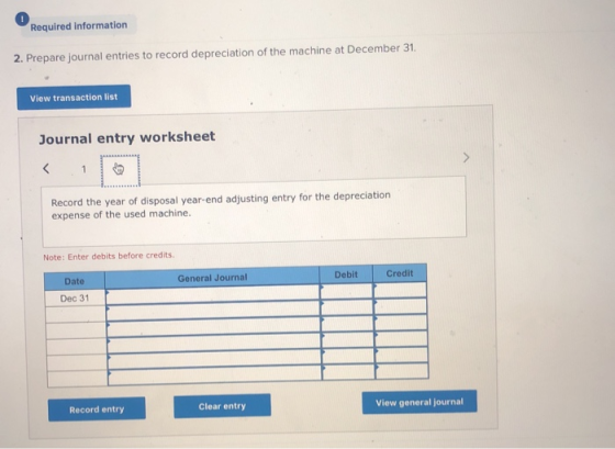 Required information 2. Prepare journal entries to record depreciation of the machine at December 31. View transaction list J
