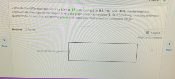 Calculate the difference quotients for k(x) = 12 - 8xż using h = 0.1,0.01, and 0.001. Use the results to approximate the slop