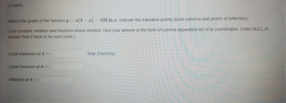 1 point) Sketch the graph of the function y = x(4-2) - 103 In x. Indicate the transition points (local extrema and points of