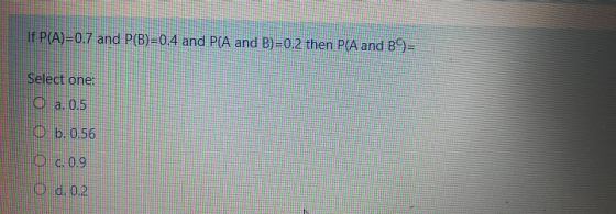 If P(A)=0.7 and P(B)=0.4 and P(A and B)=0.2 then P(A and B9= Select one: O a. 0.5 b. 0.56 O c.0.9 d. 0.2