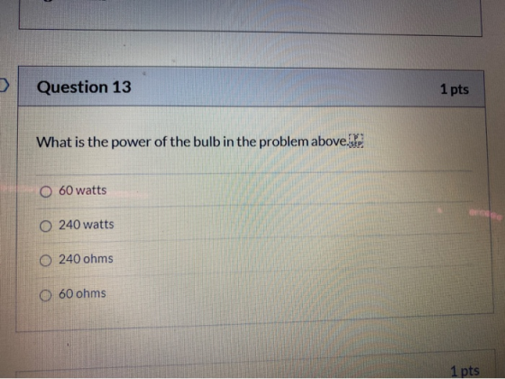Question 13 1 pts What is the power of the bulb in the problem above.se O 60 watts O 240 watts 0 240 ohms 60 ohms 1 pts