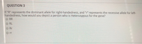 QUESTION 3 If R represents the dominant allele for right-handedness, and r represents the recessive allele for left- andedness, how would you depict a person who is Heterozygous for the gene? RL o rr