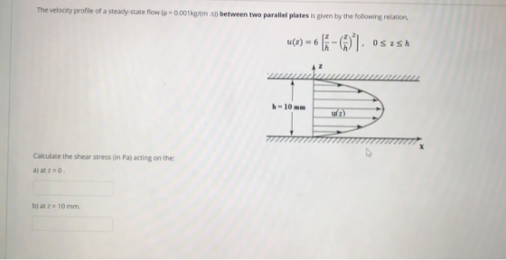 The velocity profile of a steady-state flow (u = 0.001 kg/m .s) between two parallel plates is given by the following relatio