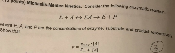 (10 points) Michaelis-Menten kinetics. Consider ving enzymatic reaction, E + A H EA → E+ P where E, A, and P are the concentr