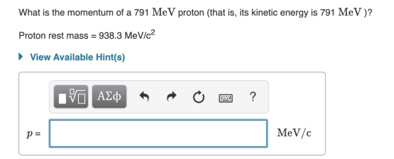 What is the momentum of a 791 MeV proton (that is, its kinetic energy is 791 MeV)? Proton rest mass = 938.3 MeV/c2 ► View Ava